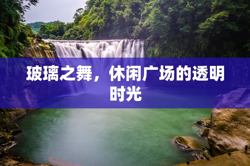 玻璃之舞，休闲广场的透明时光