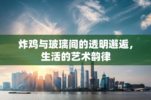 炸鸡与玻璃间的透明邂逅，生活的艺术韵律