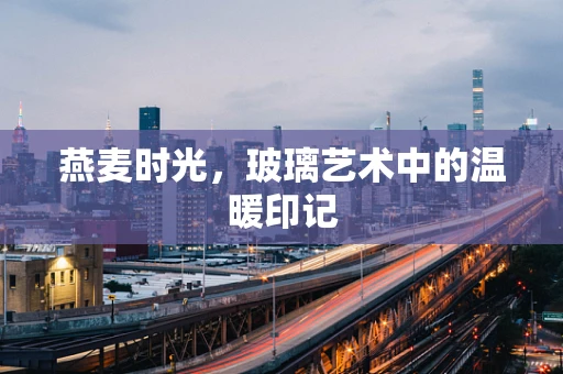 燕麦时光，玻璃艺术中的温暖印记