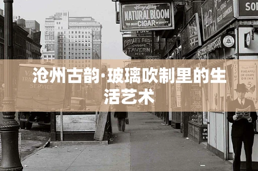 沧州古韵·玻璃吹制里的生活艺术