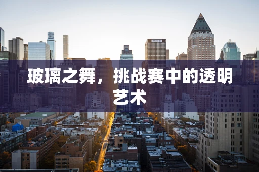 玻璃之舞，挑战赛中的透明艺术