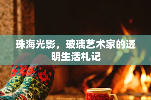 珠海光影，玻璃艺术家的透明生活札记