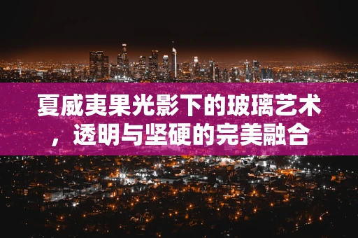 夏威夷果光影下的玻璃艺术，透明与坚硬的完美融合