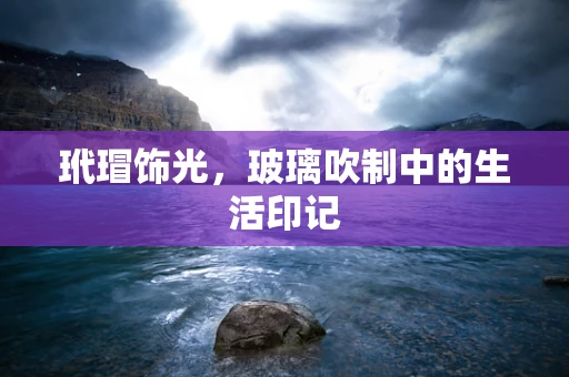 玳瑁饰光，玻璃吹制中的生活印记