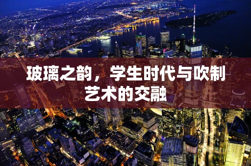 玻璃之韵，学生时代与吹制艺术的交融