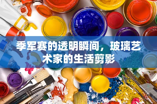 季军赛的透明瞬间，玻璃艺术家的生活剪影