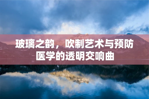 玻璃之韵，吹制艺术与预防医学的透明交响曲