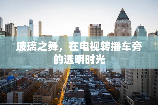 玻璃之舞，在电视转播车旁的透明时光