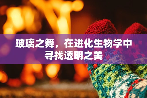 玻璃之舞，在进化生物学中寻找透明之美