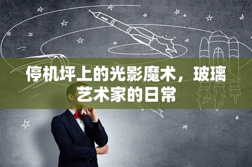 停机坪上的光影魔术，玻璃艺术家的日常