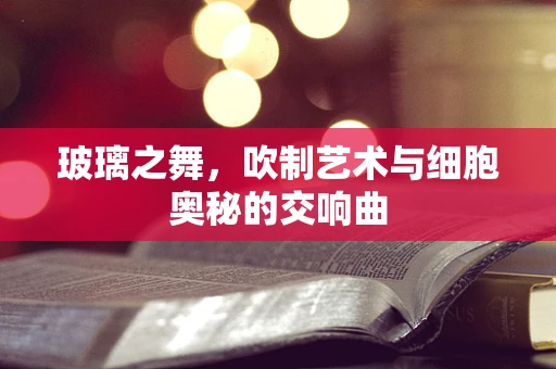 玻璃之舞，吹制艺术与细胞奥秘的交响曲