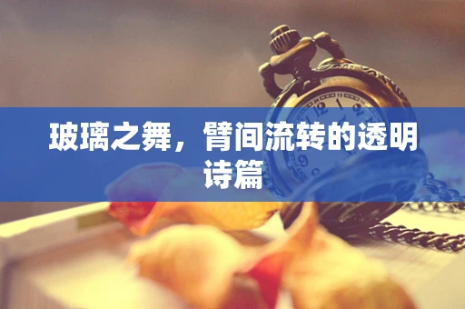 玻璃之舞，臂间流转的透明诗篇
