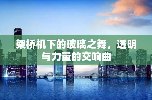 架桥机下的玻璃之舞，透明与力量的交响曲