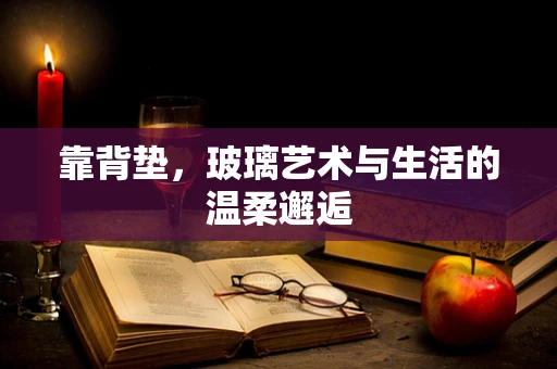靠背垫，玻璃艺术与生活的温柔邂逅