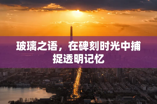 玻璃之语，在碑刻时光中捕捉透明记忆