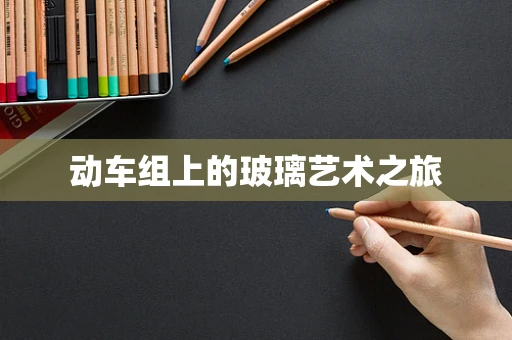 动车组上的玻璃艺术之旅