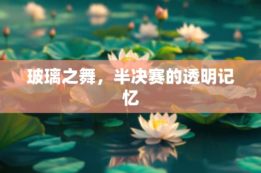 玻璃之舞，半决赛的透明记忆