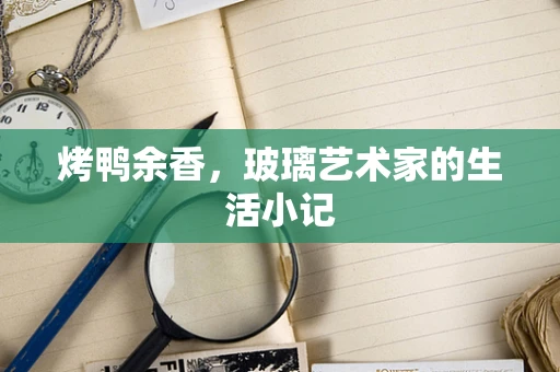 烤鸭余香，玻璃艺术家的生活小记