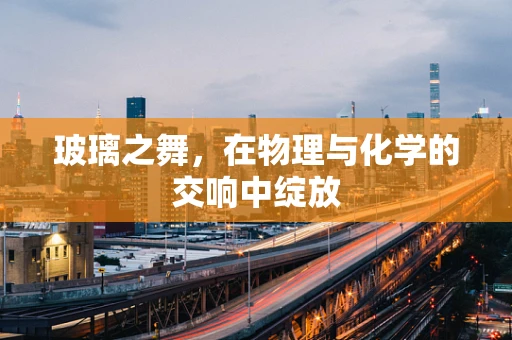 玻璃之舞，在物理与化学的交响中绽放