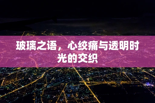 玻璃之语，心绞痛与透明时光的交织