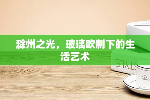 滁州之光，玻璃吹制下的生活艺术
