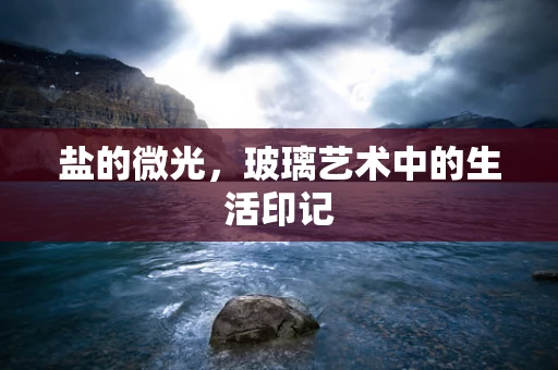 盐的微光，玻璃艺术中的生活印记