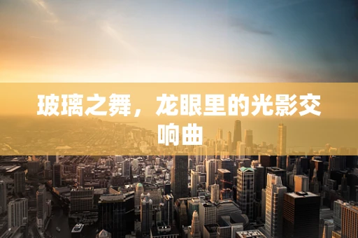 玻璃之舞，龙眼里的光影交响曲