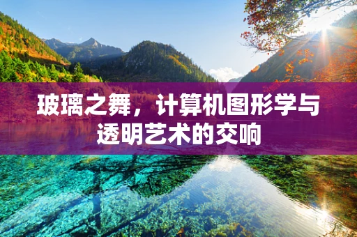 玻璃之舞，计算机图形学与透明艺术的交响