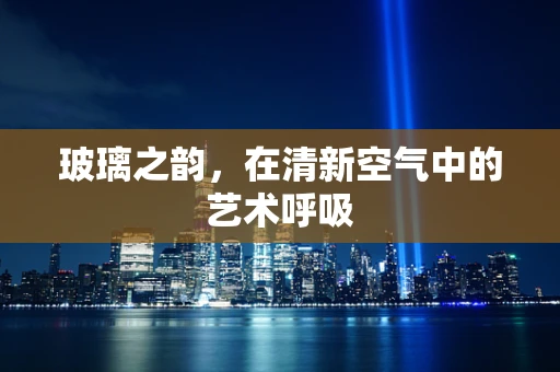 玻璃之韵，在清新空气中的艺术呼吸