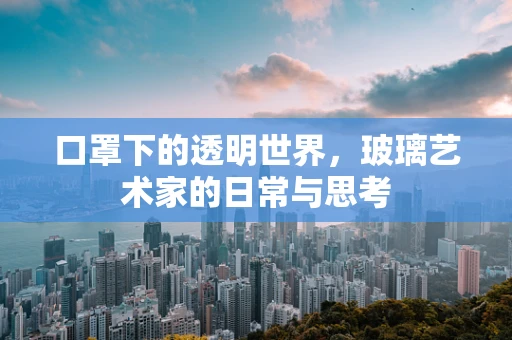 口罩下的透明世界，玻璃艺术家的日常与思考