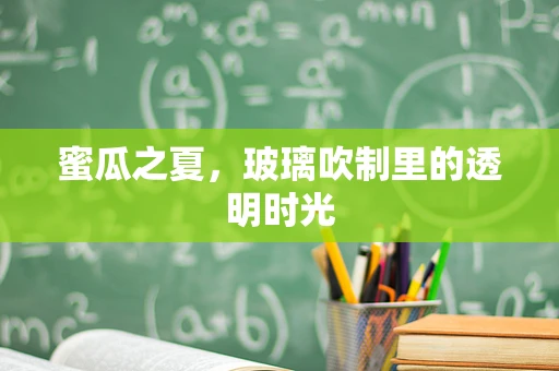 蜜瓜之夏，玻璃吹制里的透明时光