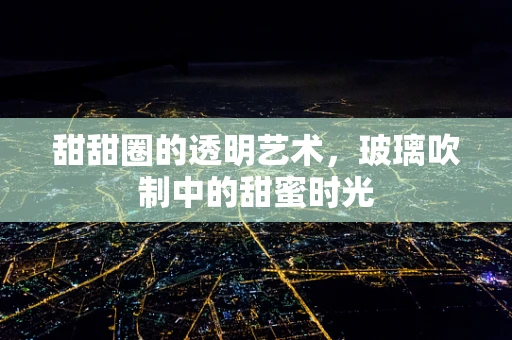 甜甜圈的透明艺术，玻璃吹制中的甜蜜时光