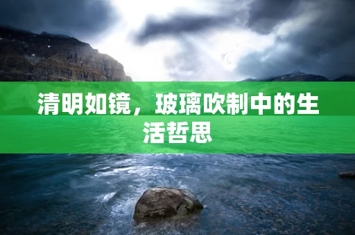 清明如镜，玻璃吹制中的生活哲思