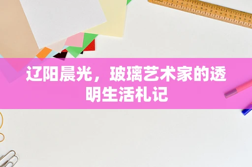 辽阳晨光，玻璃艺术家的透明生活札记