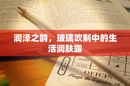润泽之韵，玻璃吹制中的生活润肤露