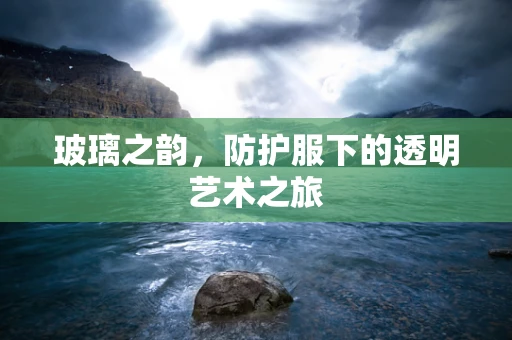 玻璃之韵，防护服下的透明艺术之旅