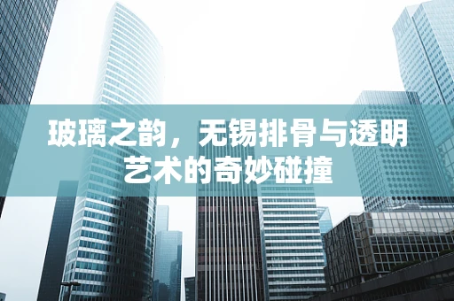 玻璃之韵，无锡排骨与透明艺术的奇妙碰撞