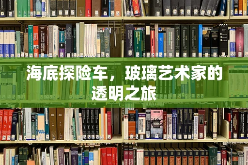 海底探险车，玻璃艺术家的透明之旅