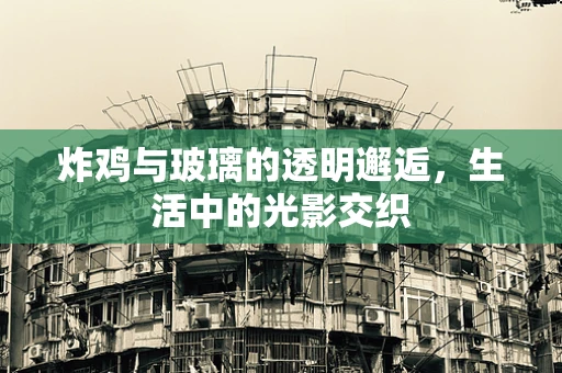 炸鸡与玻璃的透明邂逅，生活中的光影交织