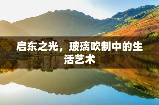 启东之光，玻璃吹制中的生活艺术