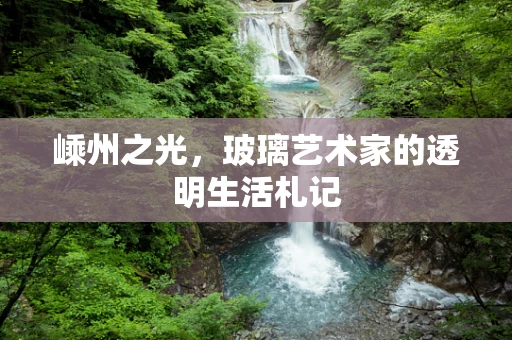 嵊州之光，玻璃艺术家的透明生活札记