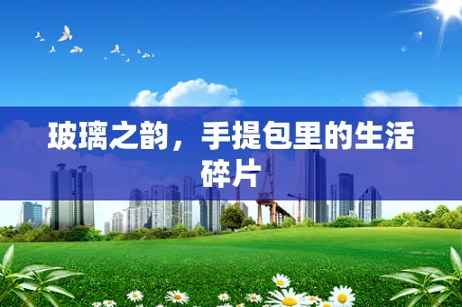 玻璃之韵，手提包里的生活碎片