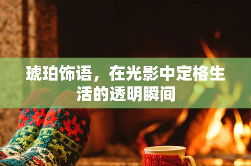 琥珀饰语，在光影中定格生活的透明瞬间