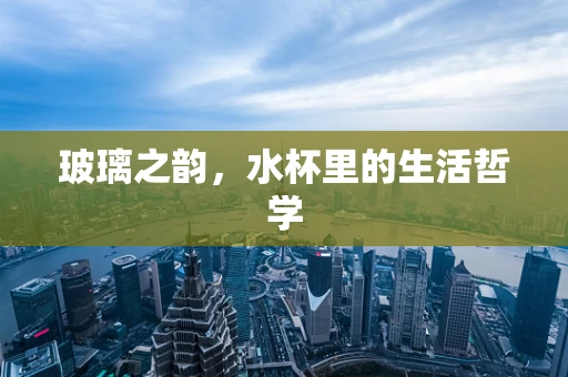 玻璃之韵，水杯里的生活哲学