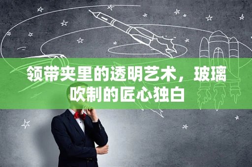 领带夹里的透明艺术，玻璃吹制的匠心独白