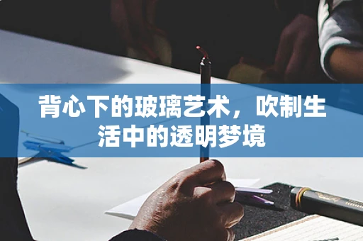 背心下的玻璃艺术，吹制生活中的透明梦境