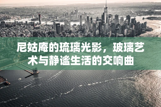 尼姑庵的琉璃光影，玻璃艺术与静谧生活的交响曲