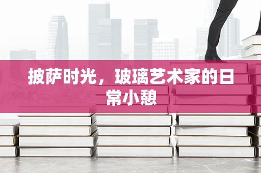披萨时光，玻璃艺术家的日常小憩