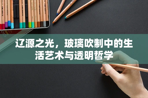 辽源之光，玻璃吹制中的生活艺术与透明哲学
