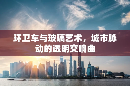 环卫车与玻璃艺术，城市脉动的透明交响曲
